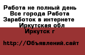 Работа не полный день - Все города Работа » Заработок в интернете   . Иркутская обл.,Иркутск г.